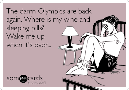 The damn Olympics are back
again. Where is my wine and
sleeping pills?
Wake me up
when it's over...