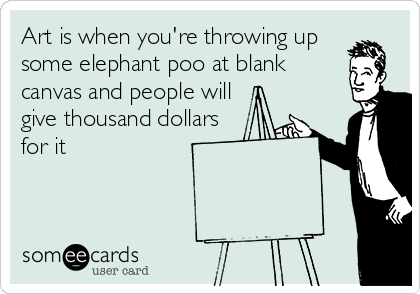 Art is when you're throwing up
some elephant poo at blank
canvas and people will
give thousand dollars 
for it