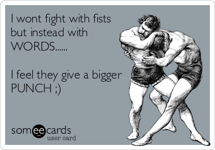 I wont fight with fists
but instead with
WORDS......

I feel they give a bigger
PUNCH ;)