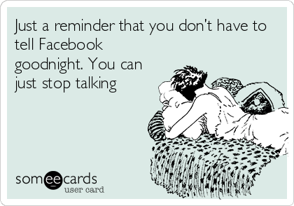 Just a reminder that you don’t have to
tell Facebook
goodnight. You can
just stop talking