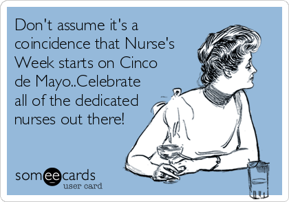 Don't assume it's a
coincidence that Nurse's
Week starts on Cinco
de Mayo..Celebrate
all of the dedicated
nurses out there!
