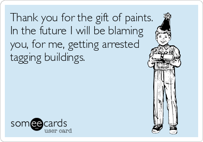 Thank you for the gift of paints.
In the future I will be blaming
you, for me, getting arrested
tagging buildings.