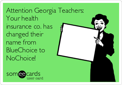 Attention Georgia Teachers:
Your health
insurance co. has
changed their
name from
BlueChoice to
NoChoice!