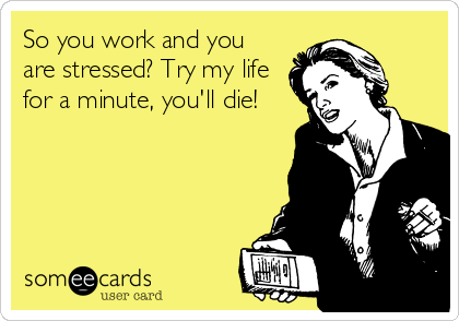 So you work and you
are stressed? Try my life
for a minute, you'll die!