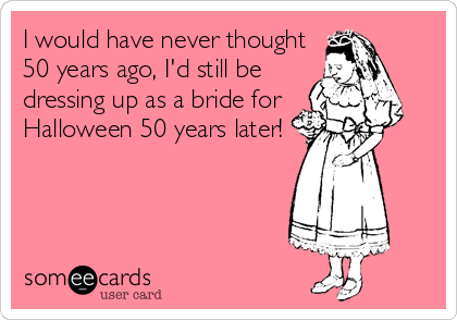 I would have never thought
50 years ago, I'd still be
dressing up as a bride for
Halloween 50 years later!