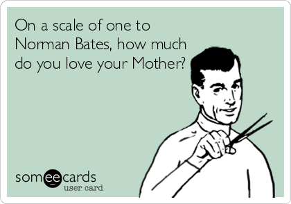 On a scale of one to
Norman Bates, how much
do you love your Mother?