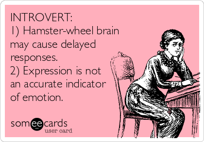 INTROVERT:
1) Hamster-wheel brain 
may cause delayed
responses. 
2) Expression is not
an accurate indicator
of emotion.