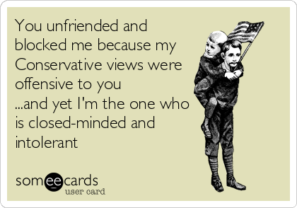 You unfriended and
blocked me because my 
Conservative views were 
offensive to you
...and yet I'm the one who
is closed-minded and
intolerant