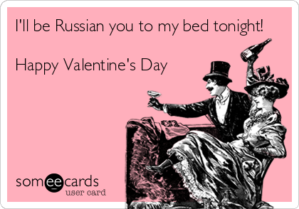 I'll be Russian you to my bed tonight!

Happy Valentine's Day