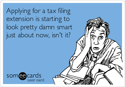 Applying for a tax filing
extension is starting to
look pretty damn smart
just about now, isn't it?