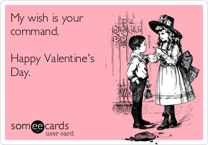 My wish is your
command.

Happy Valentine's
Day.