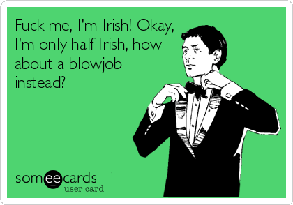 Fuck me, I'm Irish! Okay,
I'm only half Irish, how
about a blowjob
instead?