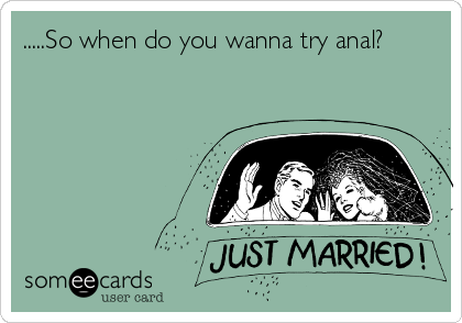 .....So when do you wanna try anal?