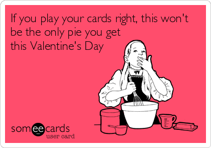 If you play your cards right, this won't
be the only pie you get
this Valentine's Day
