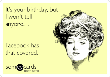It's your birthday, but
I won't tell
anyone.....


Facebook has 
that covered.