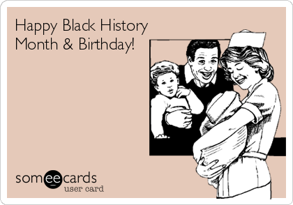 Happy Black History
Month & Birthday!
