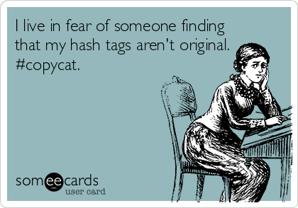 I live in fear of someone finding
that my hash tags aren't original.
#copycat.