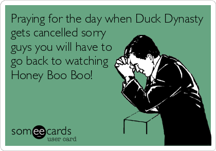 Praying for the day when Duck Dynasty
gets cancelled sorry
guys you will have to
go back to watching
Honey Boo Boo!