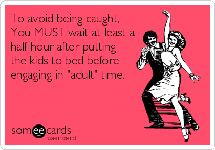 To avoid being caught,
You MUST wait at least a
half hour after putting
the kids to bed before
engaging in "adult" time.