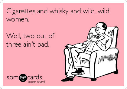 Cigarettes and whisky and wild, wild
women.

Well, two out of
three ain't bad.