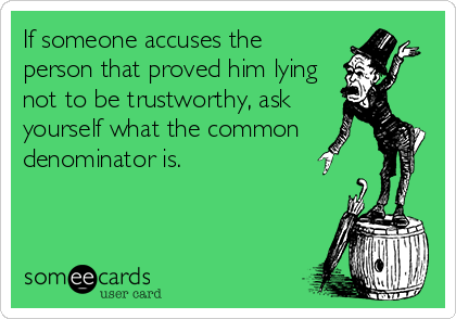 If someone accuses the
person that proved him lying
not to be trustworthy, ask
yourself what the common 	
denominator is.