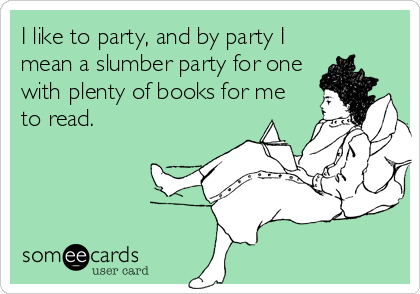 I like to party, and by party I
mean a slumber party for one
with plenty of books for me
to read.