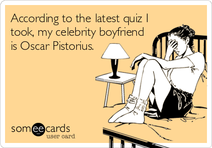 According to the latest quiz I
took, my celebrity boyfriend
is Oscar Pistorius.