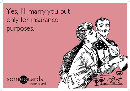 Yes, I'll marry you but
only for insurance
purposes.