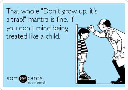 That whole "Don't grow up, it's
a trap!" mantra is fine, if
you don't mind being
treated like a child.