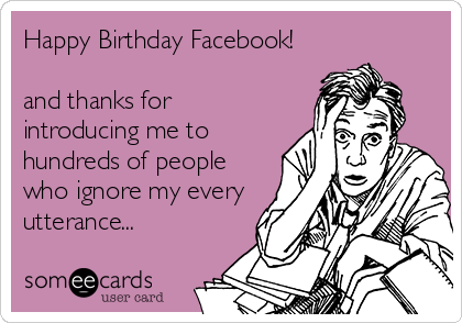 Happy Birthday Facebook!

and thanks for
introducing me to 
hundreds of people
who ignore my every
utterance...