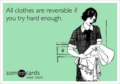 All clothes are reversible if
you try hard enough.