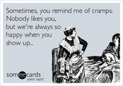 Sometimes, you remind me of cramps.
Nobody likes you,
but we're always so
happy when you
show up...
