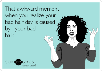 That awkward moment
when you realize your
bad hair day is caused
by... your bad
hair.