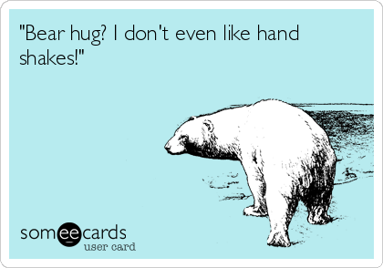 "Bear hug? I don't even like hand
shakes!"