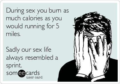 During sex you burn as
much calories as you 
would running for 5
miles.

Sadly our sex life
always resembled a
sprint.
