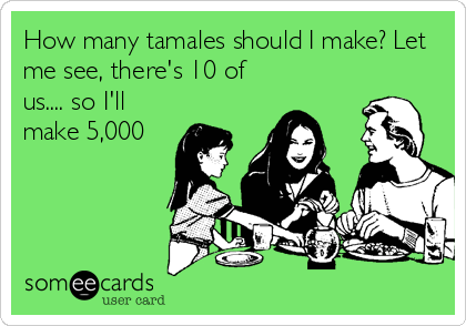 How many tamales should I make? Let
me see, there's 10 of
us.... so I'll
make 5,000