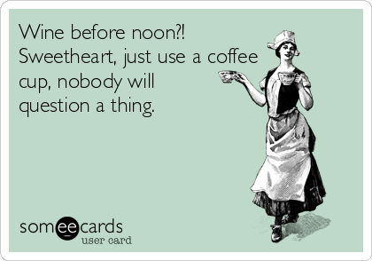 Wine before noon?! 
Sweetheart, just use a coffee
cup, nobody will 
question a thing.