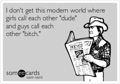 I don't get this modern world where
girls call each other "dude" 
and guys call each
other "bitch."