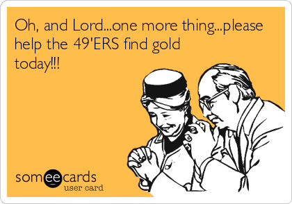 Oh, and Lord...one more thing...please
help the 49'ERS find gold
today!!!