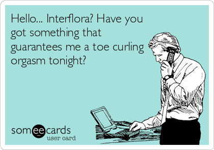 Hello... Interflora? Have you
got something that
guarantees me a toe curling
orgasm tonight?