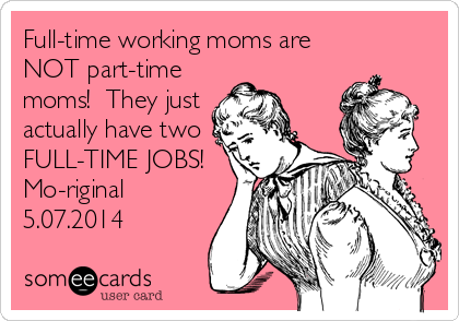 Full-time working moms are
NOT part-time
moms!  They just
actually have two
FULL-TIME JOBS! 
Mo-riginal
5.07.2014
