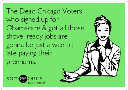 The Dead Chicago Voters
who signed up for
Obamacare & got all those
shovel-ready jobs are
gonna be just a wee bit
late paying their
premiums.