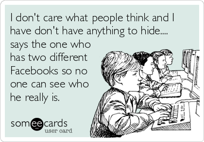 I don't care what people think and I
have don't have anything to hide....
says the one who
has two different
Facebooks so no
one can see who
he really is.
