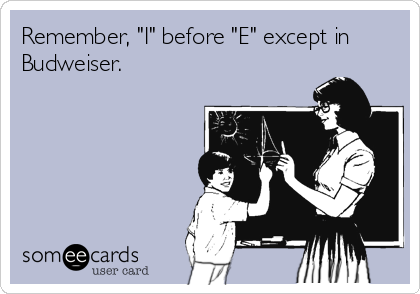 Remember, "I" before "E" except in
Budweiser.