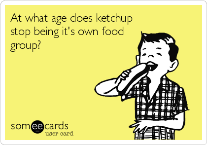 At what age does ketchup
stop being it's own food
group?