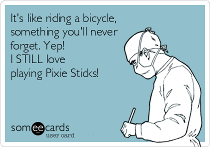 It's like riding a bicycle, 
something you'll never
forget. Yep!
I STILL love
playing Pixie Sticks!