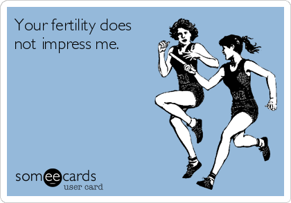 Your fertility does
not impress me.