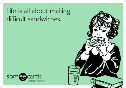 Life is all about making
difficult sandwiches.