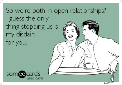 So we're both in open relationships? 
I guess the only
thing stopping us is
my disdain 
for you.
