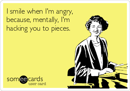 I smile when I'm angry, 
because, mentally, I'm 
hacking you to pieces.